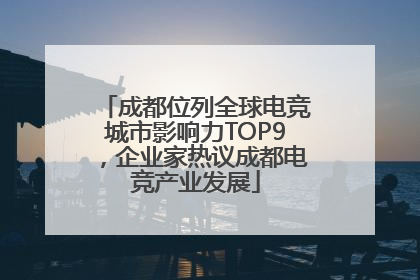 成都位列全球电竞城市影响力TOP9，企业家热议成都电竞产业发展