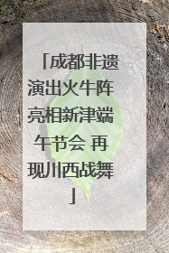 成都非遗演出火牛阵亮相新津端午节会 再现川西战舞