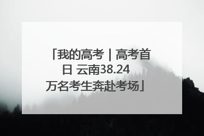 我的高考｜高考首日 云南38.24万名考生奔赴考场
