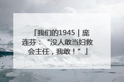 我们的1945｜庞连芬：“没人敢当妇救会主任，我敢！”