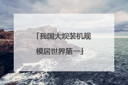 我国大坝装机规模居世界第一