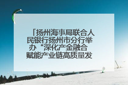 扬州海事局联合人民银行扬州市分行举办“深化产金融合 赋能产业链高质量发展”共建联学活动