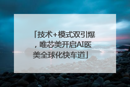 技术+模式双引爆，唯芯美开启AI医美全球化快车道