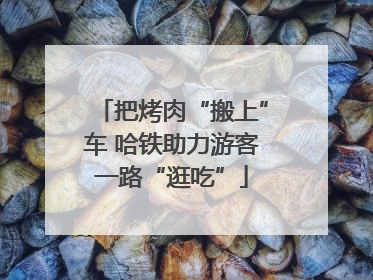 把烤肉“搬上”车 哈铁助力游客一路“逛吃”