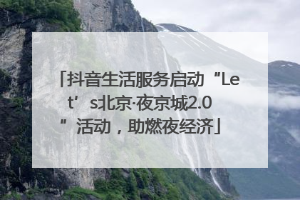 抖音生活服务启动“Let’s北京·夜京城2.0”活动，助燃夜经济