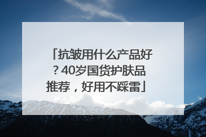抗皱用什么产品好？40岁国货护肤品推荐，好用不踩雷