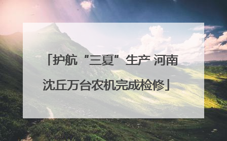 护航“三夏”生产 河南沈丘万台农机完成检修