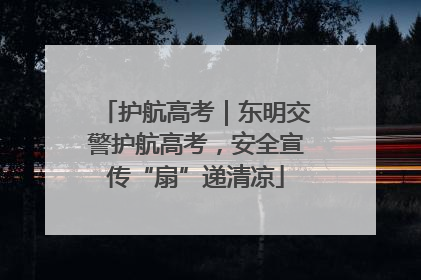 护航高考｜东明交警护航高考，安全宣传“扇”递清凉