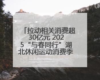 拉动相关消费超30亿元 2025“与春同行”湖北休闲运动消费季活动圆满收官