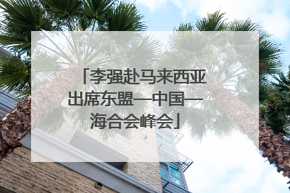李强赴马来西亚出席东盟—中国—海合会峰会
