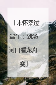 来怀柔过端午：到汤河口看龙舟赛