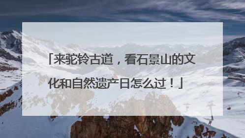 来驼铃古道，看石景山的文化和自然遗产日怎么过！