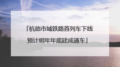 杭德市域铁路首列车下线 预计明年年底建成通车