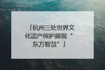 杭州三处世界文化遗产保护展现“东方智慧”