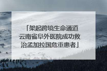 架起跨境生命通道 云南省阜外医院成功救治孟加拉国危重患者