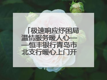 极速响应纾困局温情服务暖人心——恒丰银行青岛市北支行暖心上门开卡获赞
