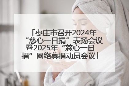 枣庄市召开2024年“慈心一日捐”表扬会议暨2025年“慈心一日捐”网络募捐动员会议