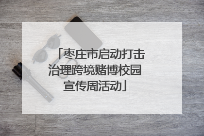 枣庄市启动打击治理跨境赌博校园宣传周活动