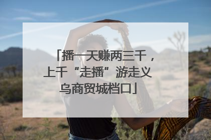 播一天赚两三千，上千“走播”游走义乌商贸城档口