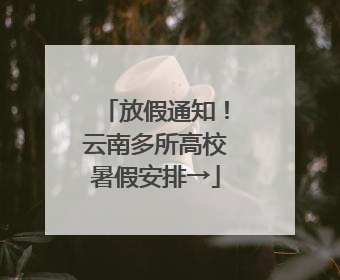 放假通知！云南多所高校暑假安排→