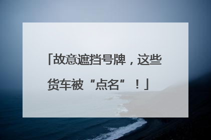 故意遮挡号牌，这些货车被“点名”！
