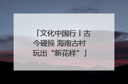 文化中国行丨古今碰撞 海南古村玩出“新花样”