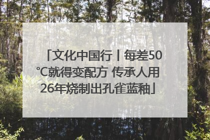 文化中国行丨每差50℃就得变配方 传承人用26年烧制出孔雀蓝釉
