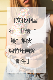 文化中国行｜非遗“绘”烟火 绵竹年画焕新生