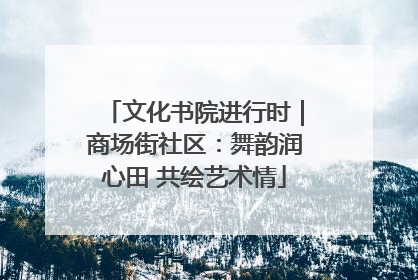 文化书院进行时｜商场街社区：舞韵润心田 共绘艺术情