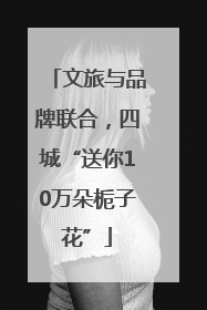 文旅与品牌联合，四城“送你10万朵栀子花”