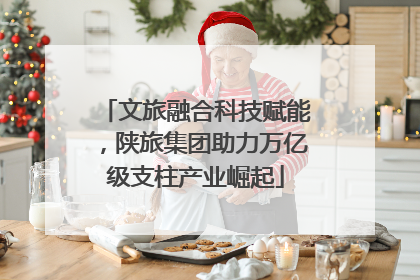 文旅融合科技赋能，陕旅集团助力万亿级支柱产业崛起