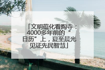 文明蕴化看陶寺：4000多年前的“日历”上，夏至晨光见证先民智慧