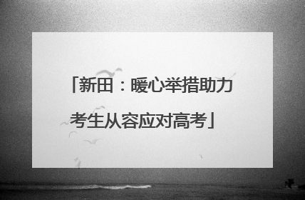 新田：暖心举措助力考生从容应对高考
