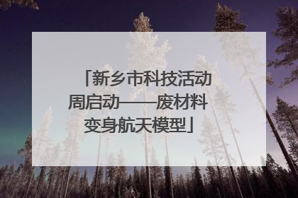 新乡市科技活动周启动——废材料变身航天模型