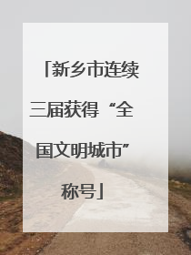 新乡市连续三届获得“全国文明城市”称号