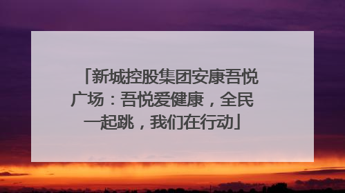 新城控股集团安康吾悦广场：吾悦爱健康，全民一起跳，我们在行动