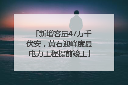 新增容量47万千伏安，黄石迎峰度夏电力工程提前竣工