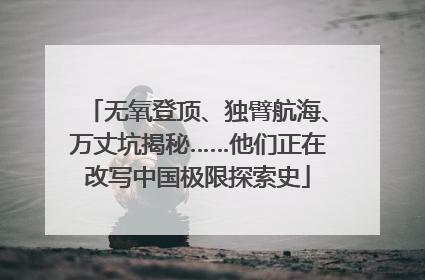 无氧登顶、独臂航海、万丈坑揭秘……他们正在改写中国极限探索史