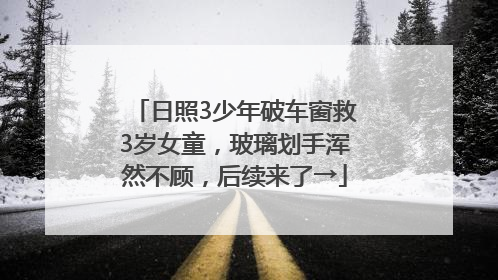 日照3少年破车窗救3岁女童，玻璃划手浑然不顾，后续来了→