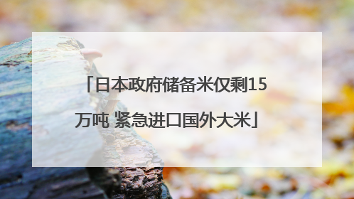日本政府储备米仅剩15万吨 紧急进口国外大米