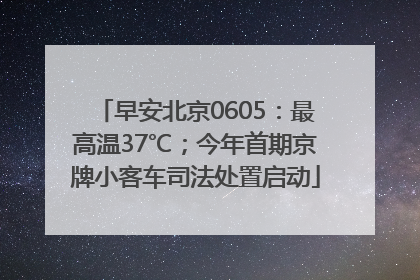 早安北京0605：最高温37℃；今年首期京牌小客车司法处置启动