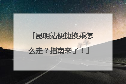 昆明站便捷换乘怎么走？指南来了！