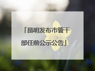 昆明发布市管干部任前公示公告