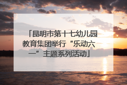昆明市第十七幼儿园教育集团举行“乐动六一”主题系列活动