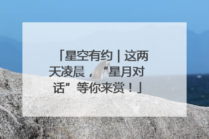 星空有约｜这两天凌晨，“星月对话”等你来赏！