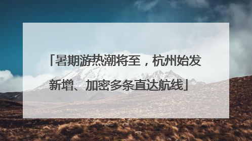 暑期游热潮将至，杭州始发新增、加密多条直达航线