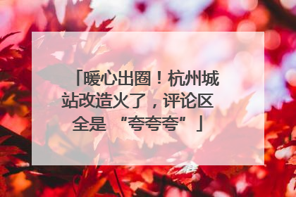 暖心出圈！杭州城站改造火了，评论区全是 “夸夸夸”