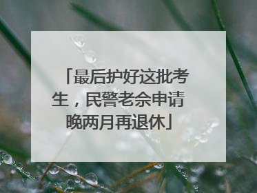 最后护好这批考生，民警老佘申请晚两月再退休