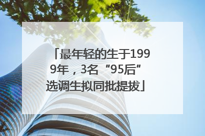最年轻的生于1999年，3名“95后”选调生拟同批提拔