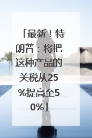 最新！特朗普：将把这种产品的关税从25%提高至50%